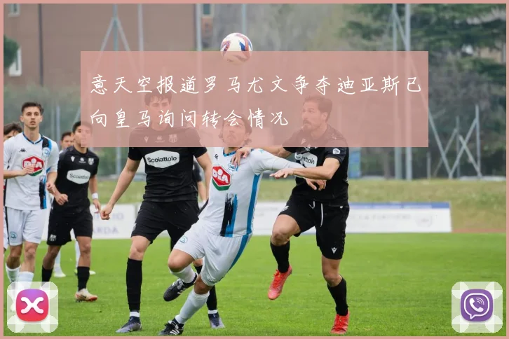 意天空报道罗马尤文争夺迪亚斯已向皇马询问转会情况