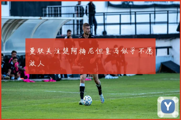 曼联关注楚阿梅尼但皇马似乎不愿放人