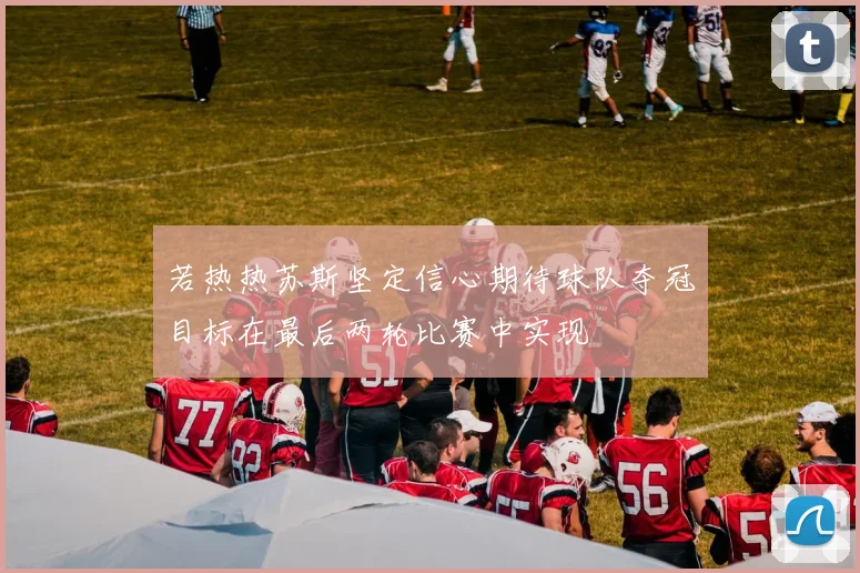 若热热苏斯坚定信心期待球队夺冠目标在最后两轮比赛中实现