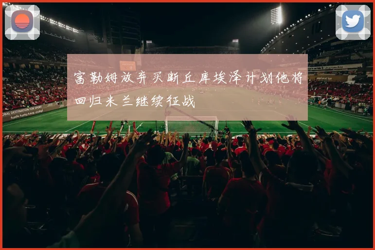 富勒姆放弃买断丘库埃泽计划他将回归米兰继续征战