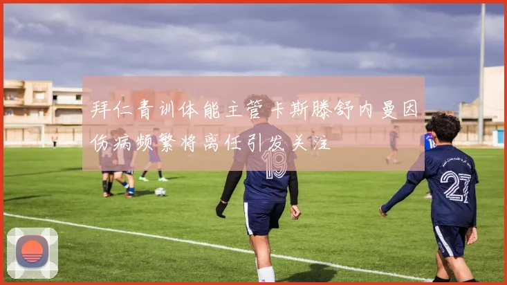 拜仁青训体能主管卡斯滕舒内曼因伤病频繁将离任引发关注