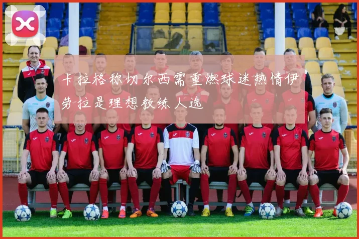 卡拉格称切尔西需重燃球迷热情伊劳拉是理想教练人选