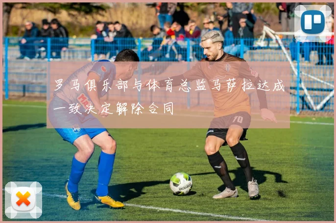 罗马俱乐部与体育总监马萨拉达成一致决定解除合同