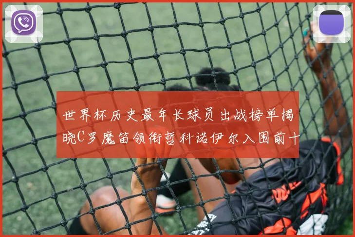 世界杯历史最年长球员出战榜单揭晓C罗魔笛领衔哲科诺伊尔入围前十