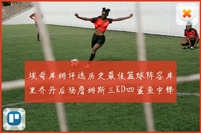 埃奇库姆评选历史最佳篮球阵容库里乔丹后场詹姆斯三KD四鲨鱼中锋