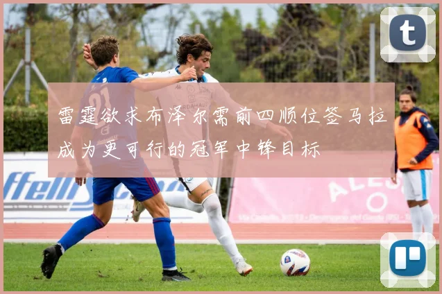 雷霆欲求布泽尔需前四顺位签马拉成为更可行的冠军中锋目标