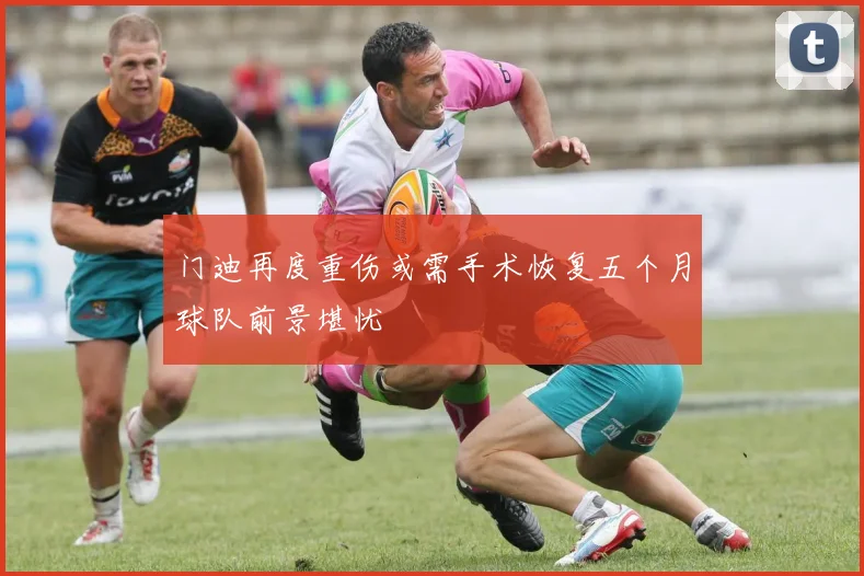 门迪再度重伤或需手术恢复五个月球队前景堪忧