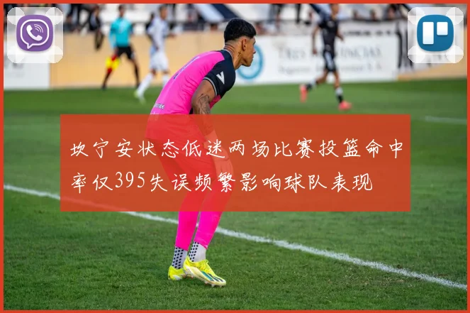 坎宁安状态低迷两场比赛投篮命中率仅395失误频繁影响球队表现